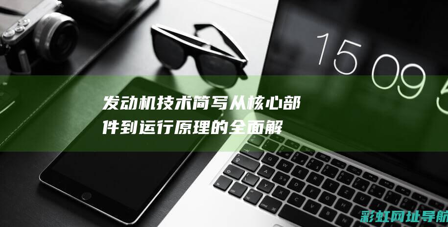 发动机技术简写：从核心部件到运行原理的全面解析 (发动机技术简要总节)