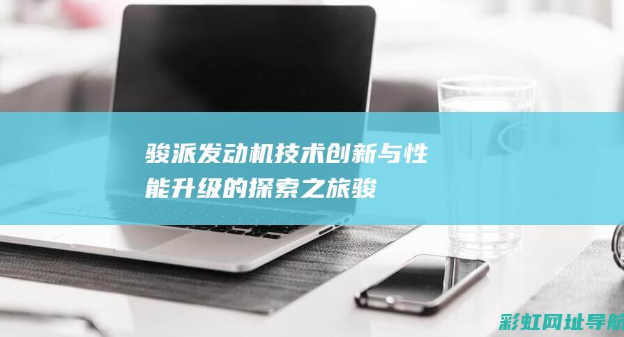 骏派发动机：技术创新与性能升级的探索之旅 (骏派发动机是哪产的)