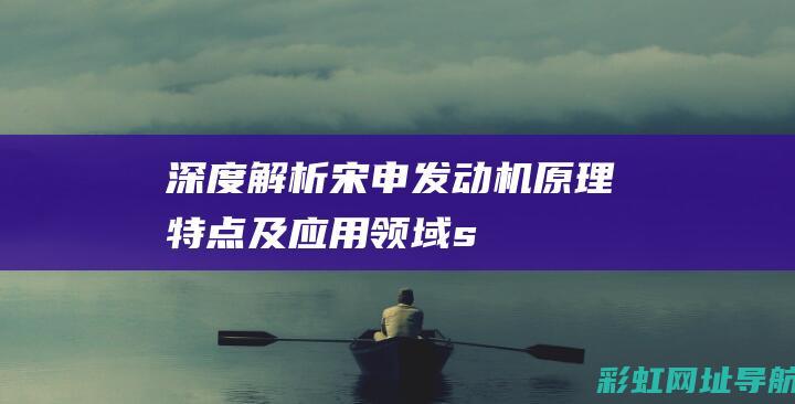 深度解析宋申发动机：原理、特点及应用领域 (sheng宋)