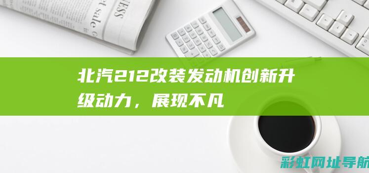 北汽212改装发动机：创新升级动力，展现不凡性能 (北汽212改装图片欣赏)