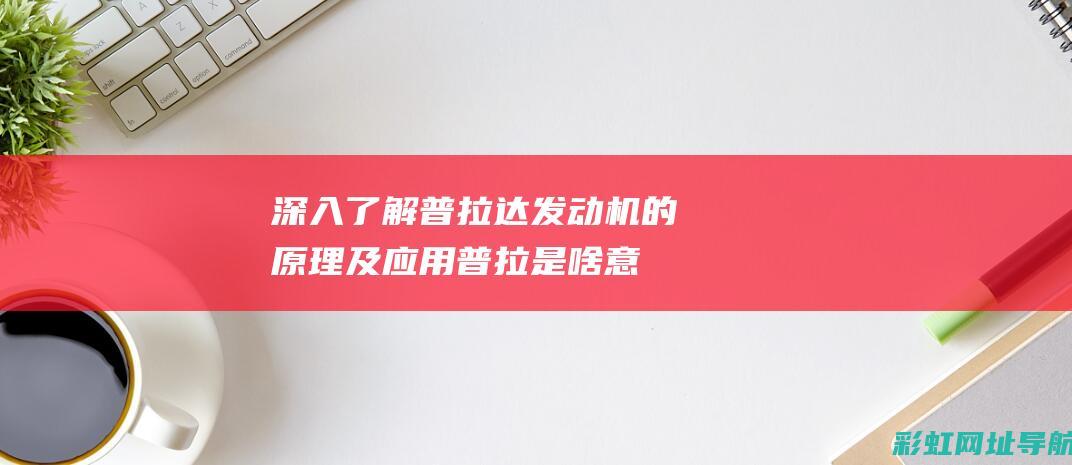 深入了解普拉达发动机的原理及应用 (普拉是啥意思)