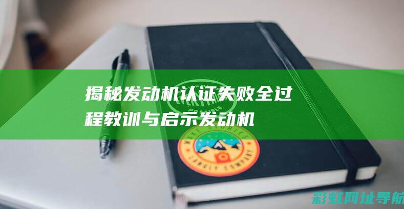 揭秘发动机认证失败全过程：教训与启示 (发动机认识)