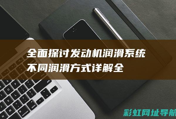 全面探讨发动机润滑系统：不同润滑方式详解 (全面发现问题)