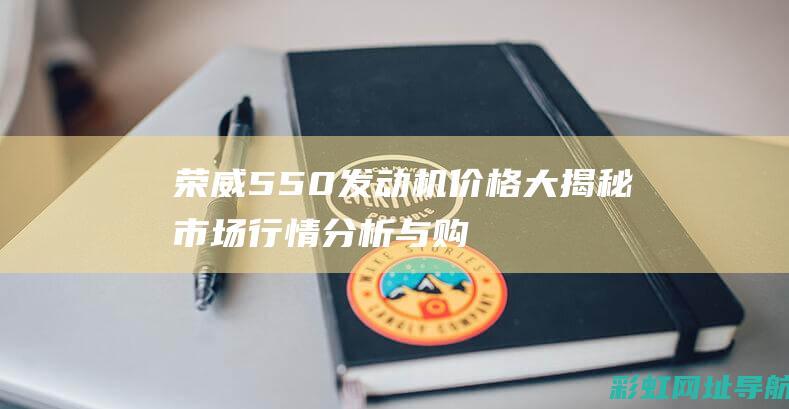 荣威550发动机价格大揭秘：市场行情分析与购买指南 (荣威550发动机故障灯亮请维修)