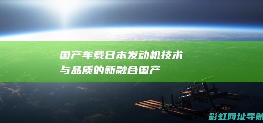 国产车载日本发动机：技术与品质的新融合 (国产车 日本车)