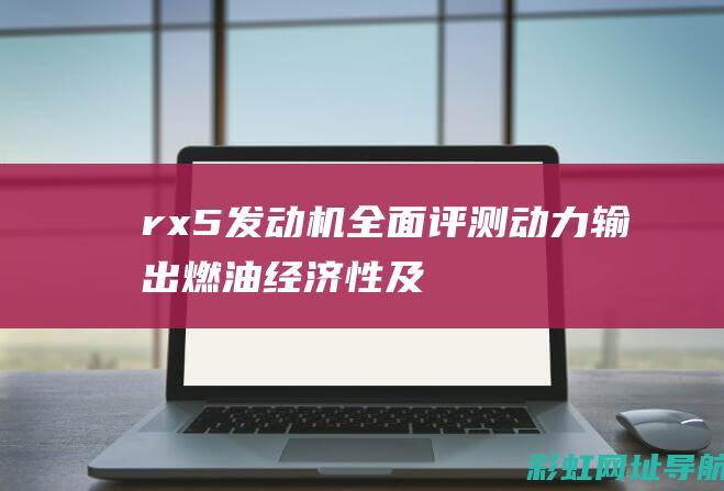 rx5发动机全面评测：动力输出、燃油经济性及其他特点详解 (rx5发动机排放故障灯亮起,怎么解决)