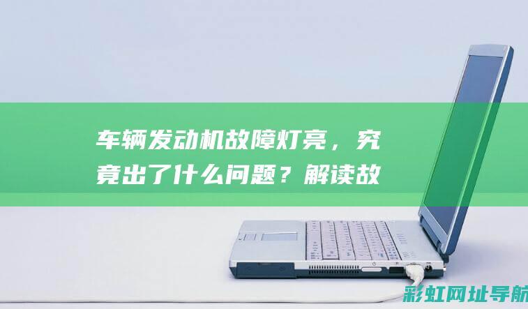 车辆发动机故障灯亮，究竟出了什么问题？解读故障表现及原因 (车辆发动机故障灯亮了怎么处理)