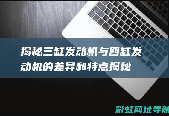 揭秘三缸发动机与四缸发动机的差异和特点 (揭秘三缸发动机视频)