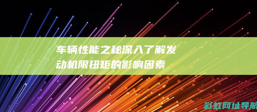 车辆性能之秘：深入了解发动机限扭矩的影响因素及其作用 (车辆性能是什么)