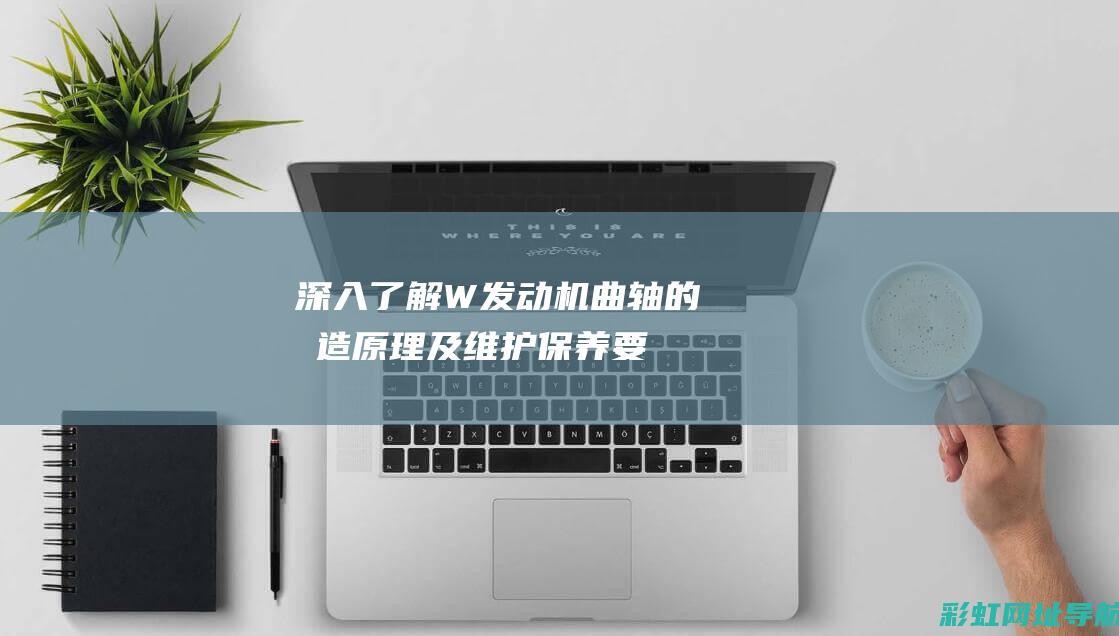 深入了解W发动机曲轴的构造、原理及维护保养要点 (深入了解什么含义)