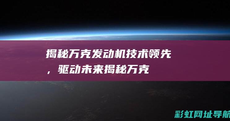 揭秘万克发动机：技术领先，驱动未来 (揭秘万克发动机视频)