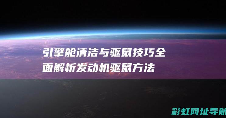 引擎舱清洁与驱鼠技巧：全面解析发动机驱鼠方法 (引擎舱清洁与保养方案)