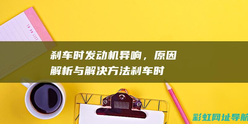 刹车时发动机异响，原因解析与解决方法 (刹车时发动机突然熄火是什么原因)