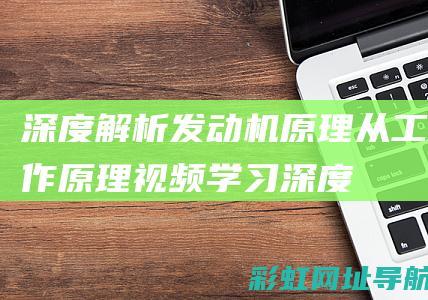 深度解析发动机原理：从工作原理视频学习 (深度解析发动机结构图)