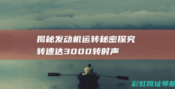 揭秘发动机运转秘密：探究转速达3000转时声音过大的原因 (发动机运动原理图解)