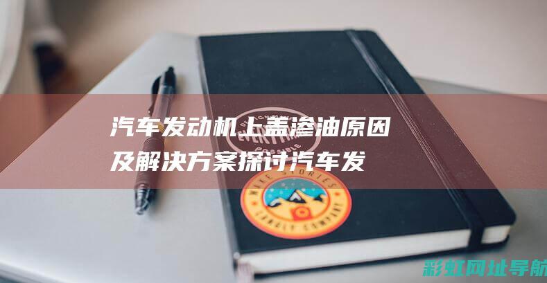 汽车发动机上盖渗油原因及解决方案探讨 (汽车发动机上的传感器有哪些)