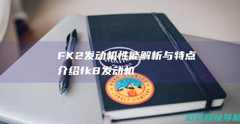 FK2发动机性能解析与特点介绍 (fk8发动机)