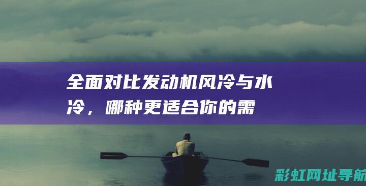 全面对比：发动机风冷与水冷，哪种更适合你的需求？ (全方面对比)