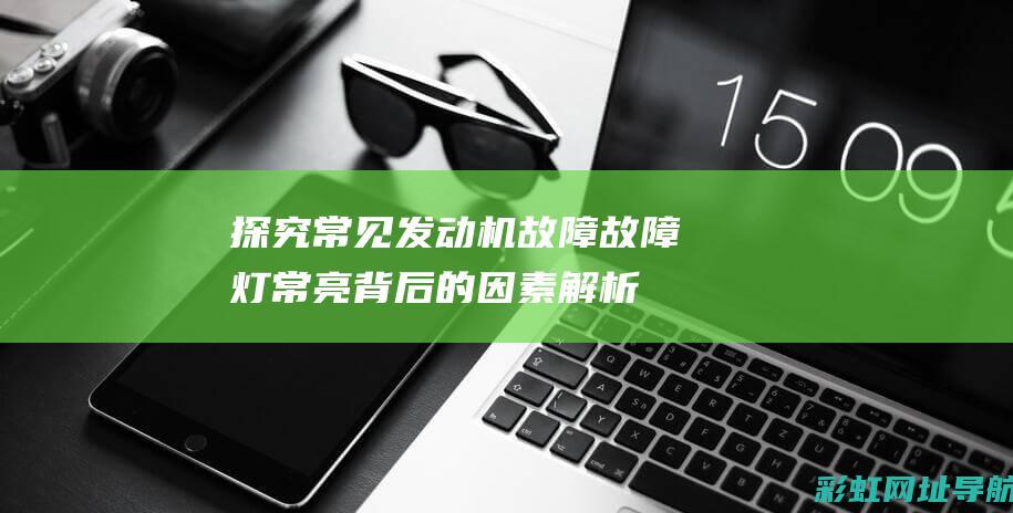 探究常见发动机故障：故障灯常亮背后的因素解析。 (探究常见发动机结构)