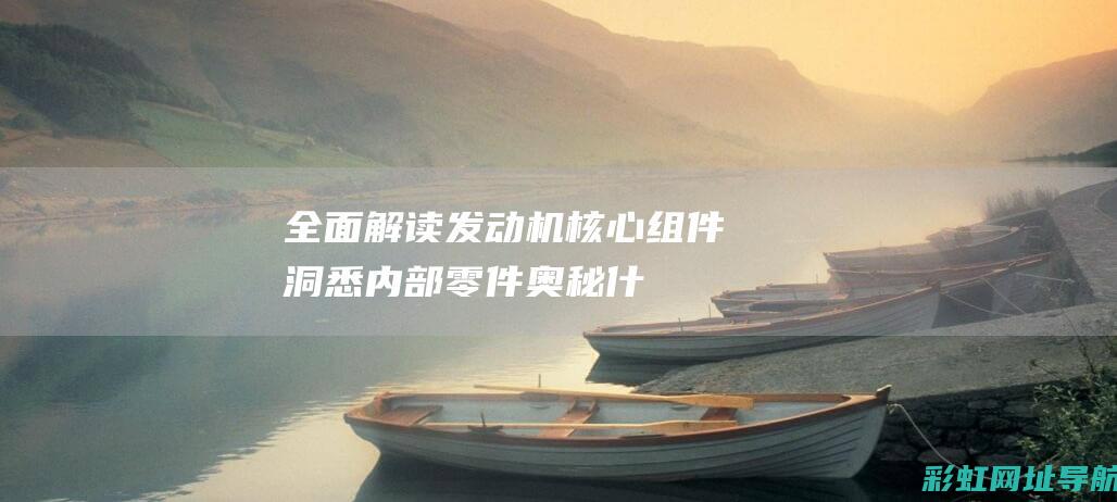 全面解读发动机核心组件：洞悉内部零件奥秘 (什么叫发动)