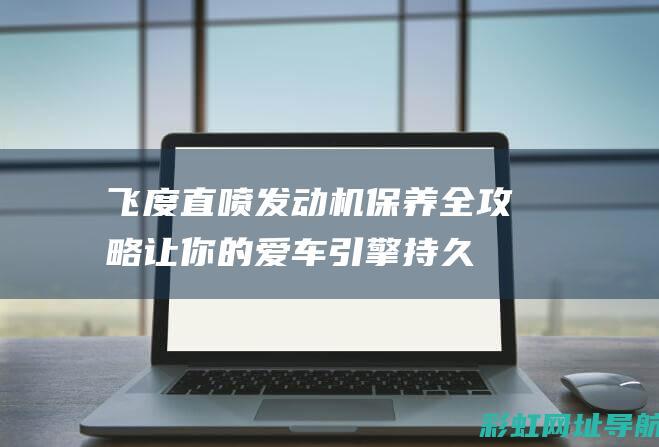 飞度直喷发动机保养全攻略：让你的爱车引擎持久稳定运转 (飞度直喷发动机好不好)