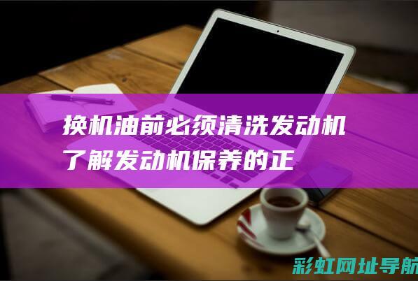 换机油前必须清洗发动机——了解发动机保养的正确步骤 (换机油前必须使用清洗油吗)