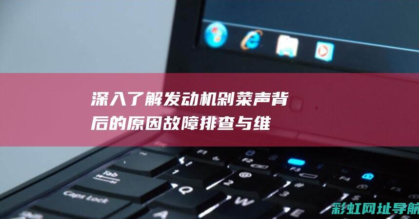 深入了解发动机剁菜声背后的原因：故障排查与维护建议 (深入了解发动机的原理)