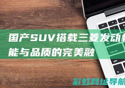 国产SUV搭载三菱发动机：性能与品质的完美融合 (国产SUV搭载进口发动机)