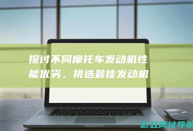 探讨不同摩托车发动机性能优劣，挑选最佳发动机型号的关键因素解析 (探讨不同摩托车的方法)