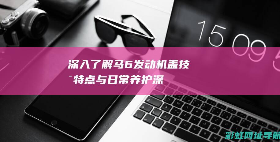 深入了解马6发动机盖：技术特点与日常养护 (深入了解马格里特)