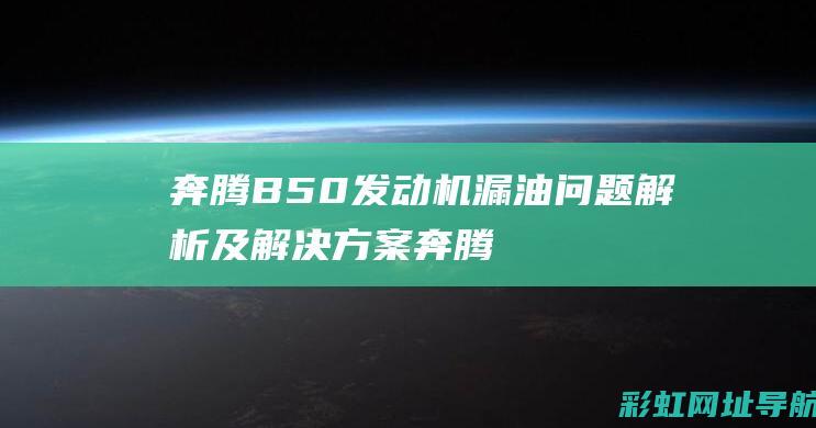 奔腾B50发动机漏油问题解析及解决方案 (奔腾b50发动机故障灯亮是什么原因)