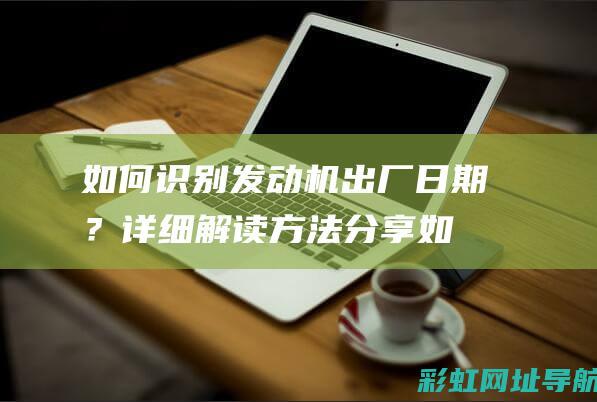 如何识别发动机出厂日期？详细解读方法分享 (如何识别发动机型号)