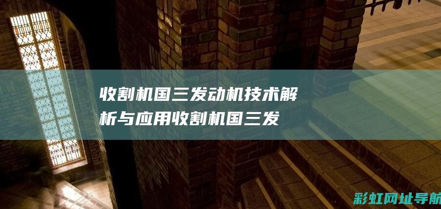 收割机国三发动机技术解析与应用 (收割机国三发动机不供油怎么办)