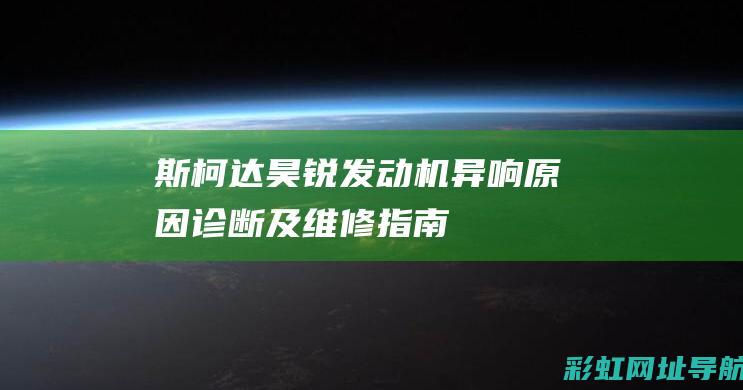 斯柯达昊锐发动机异响：原因、诊断及维修指南 (斯柯达昊锐发动机型号)