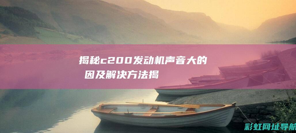 揭秘c200发动机声音大的原因及解决方法 (揭秘狂飙兄弟事件车辆鉴定公司)