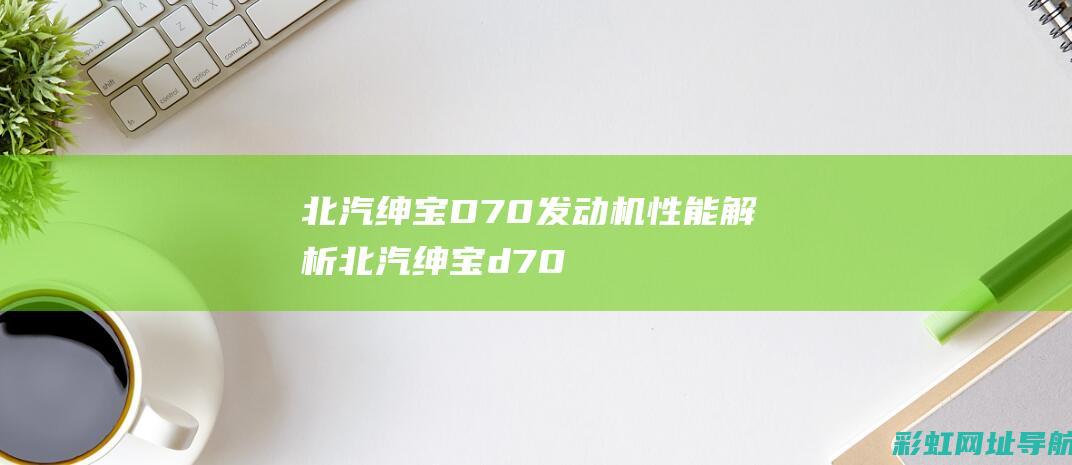 北汽绅宝D70发动机性能解析 (北汽绅宝d70报价及图片)