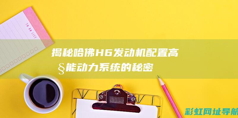 揭秘哈佛H6发动机配置：高性能动力系统的秘密 (揭秘哈佛大学在校生人数)