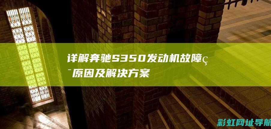 详解奔驰S350发动机故障灯原因及解决方案 (详解奔驰M272发动机技术)