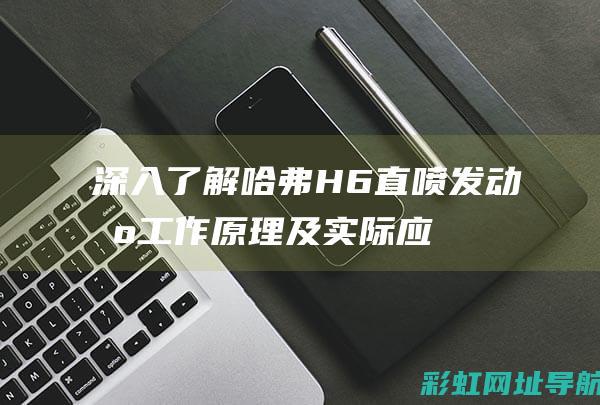 深入了解哈弗H6直喷发动机：工作原理及实际应用 (深入了解哈弗大学生)