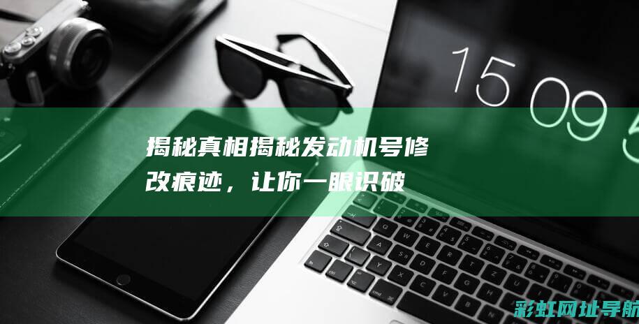 揭秘真相：揭秘发动机号修改痕迹，让你一眼识破。 (揭秘真相完整视频)