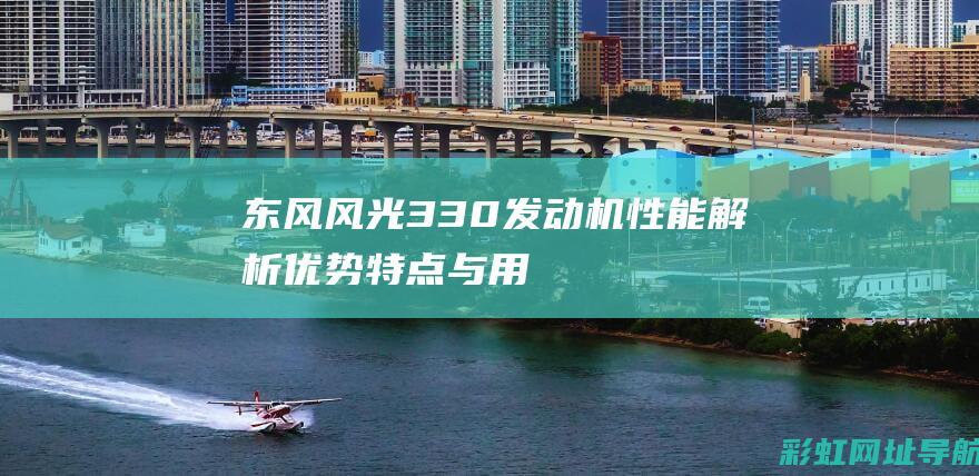 东风风光330发动机性能解析：优势、特点与用户体验 (东风风光330s七座车价)