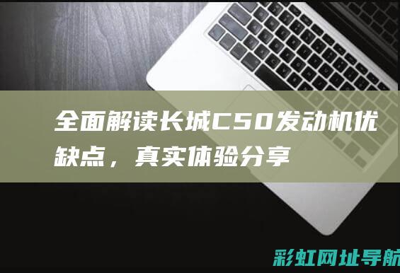 全面解读长城C50发动机优缺点，真实体验分享！ (全面解读长城的故事)