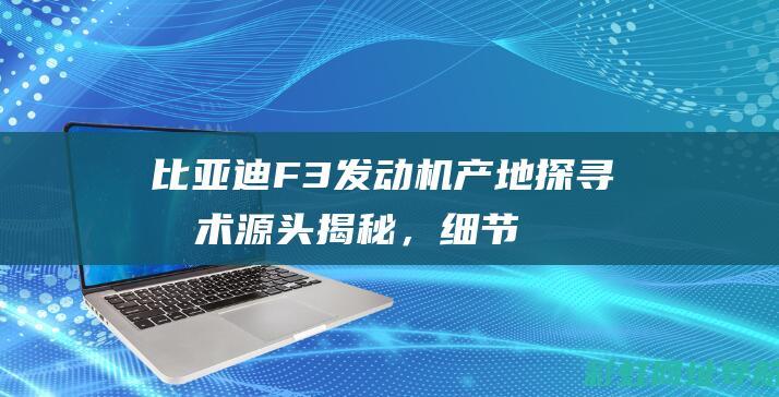 比亚迪F3发动机产地探寻：技术源头揭秘，细节展现民族骄傲 (比亚迪f3发动机多少钱一台)