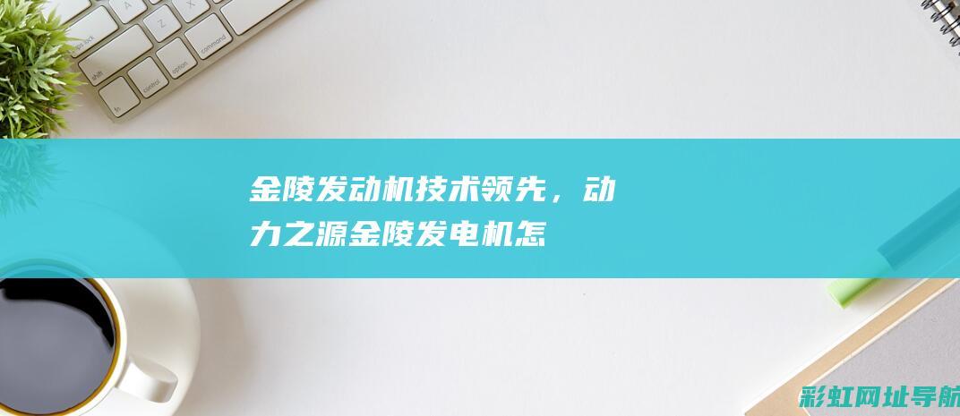 金陵发动机：技术领先，动力之源 (金陵发电机怎么样)