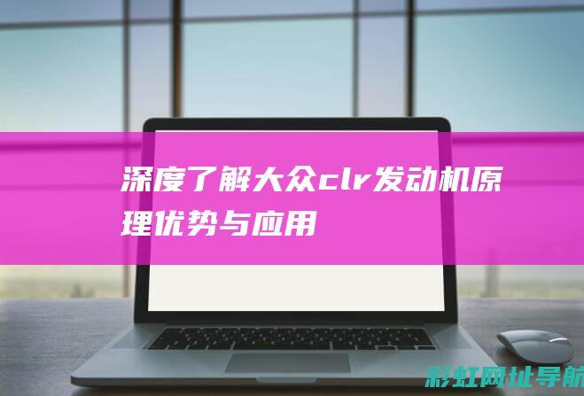 深度了解大众clr发动机：原理、优势与应用 (深度了解大众新闻)