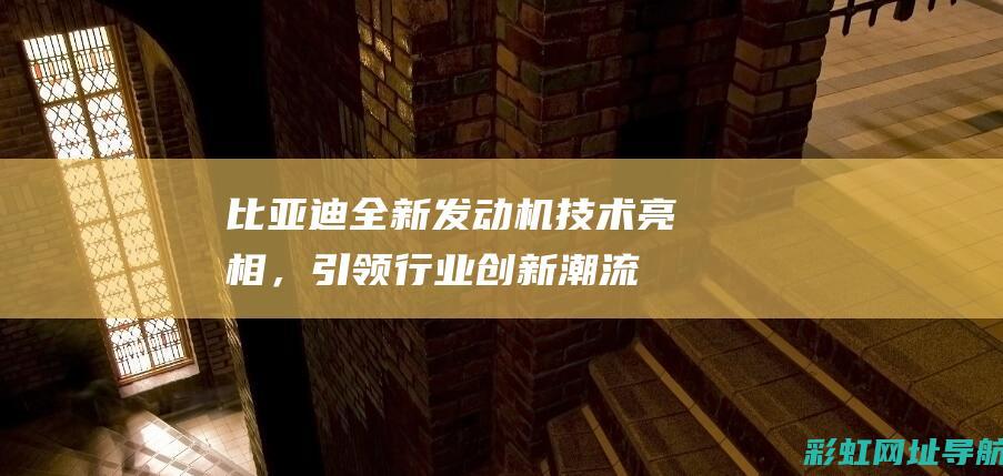 比亚迪全新发动机技术亮相，引领行业创新潮流 (比亚迪全新发布)