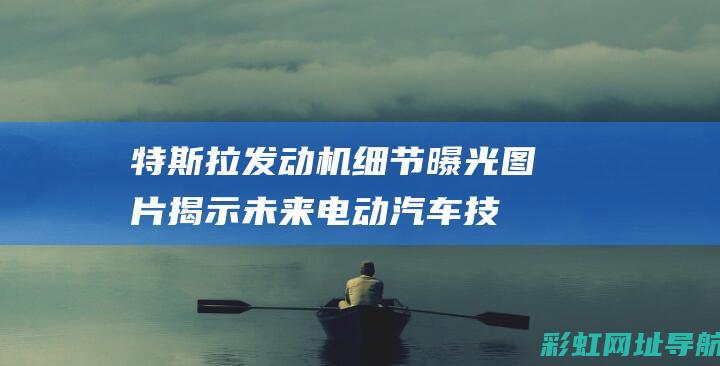 特斯拉发动机细节曝光：图片揭示未来电动汽车技术革新 (特斯拉发动机后六位在哪里看)