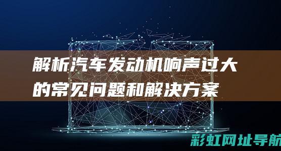 解析汽车发动机响声过大的常见问题和解决方案 (解析汽车发动机的方法)