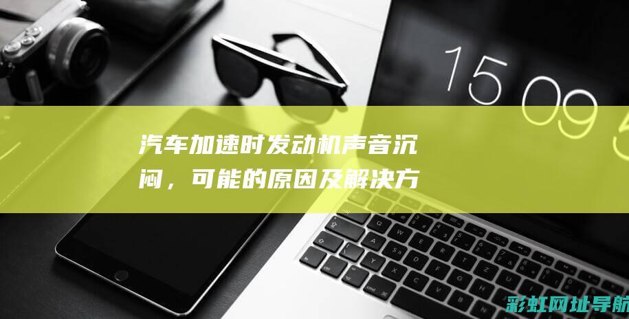 汽车加速时发动机声音沉闷，可能的原因及解决方法 (汽车加速时发动机抖动)