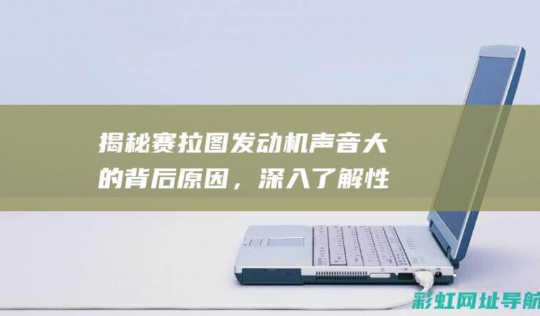 揭秘赛拉图发动机声音大的背后原因，深入了解性能表现 (赛拉图r)